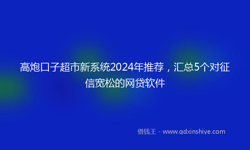 高炮口子超市新系统2024年推荐，汇总5个对征信宽松的网贷软件