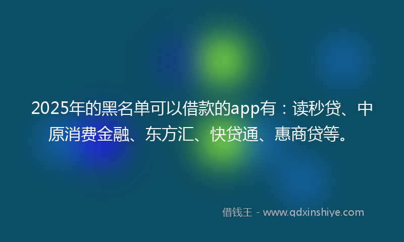 2025年的黑名单可以借款的app有：读秒贷、中原消费金融、东方汇、快贷通、惠商贷等。