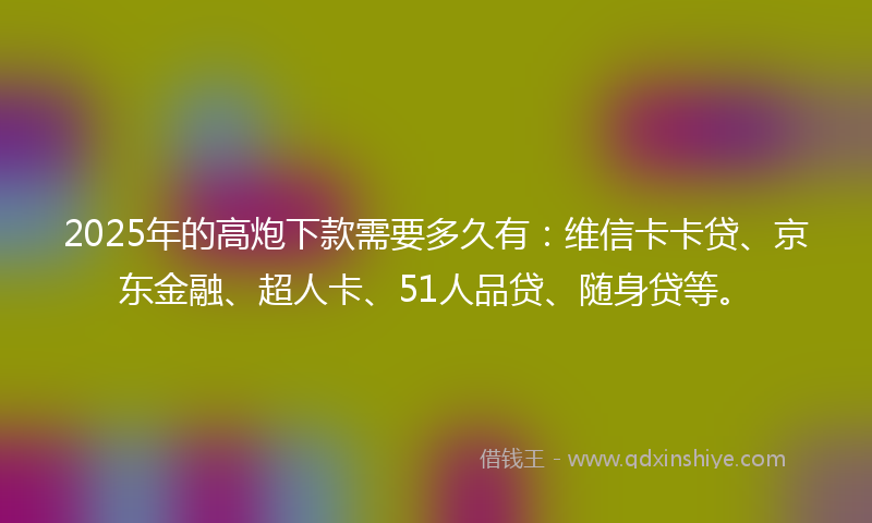 2025年的高炮下款需要多久有:维信卡卡贷、京东金融、超人卡、51人品贷、随身贷等。