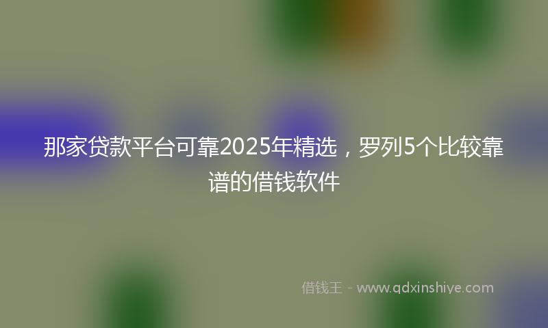 那家贷款平台可靠2025年精选，罗列5个比较靠谱的借钱软件