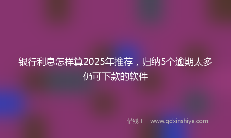 银行利息怎样算2025年推荐，归纳5个逾期太多仍可下款的软件