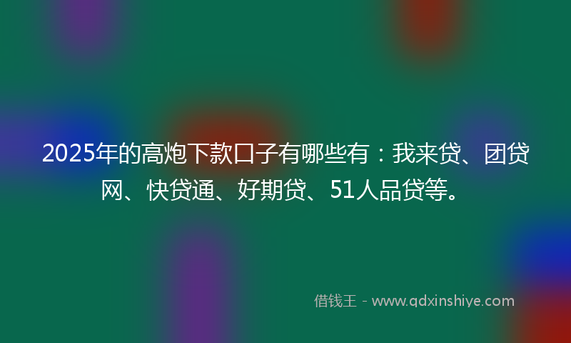 2025年的高炮下款口子有哪些有：我来贷、团贷网、快贷通、好期贷、51人品贷等。