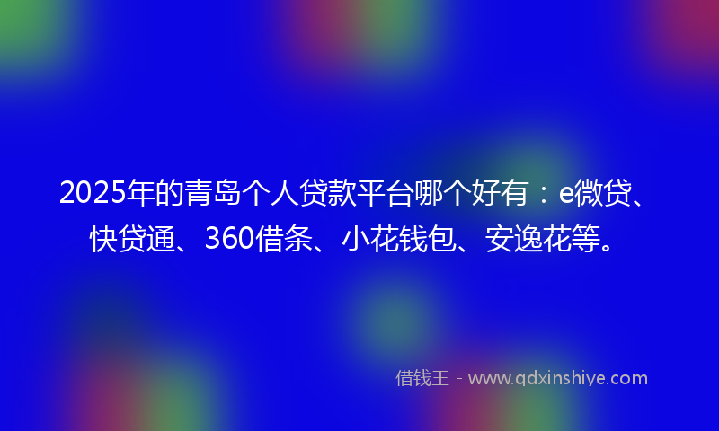 2025年的青岛个人贷款平台哪个好有：e微贷、快贷通、360借条、小花钱包、安逸花等。