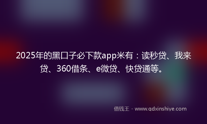 2025年的黑口子必下款app米有：读秒贷、我来贷、360借条、e微贷、快贷通等。