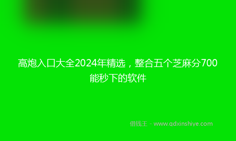 高炮入口大全2024年精选，整合五个芝麻分700能秒下的软件