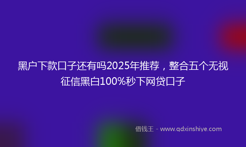 黑户下款口子还有吗2025年推荐，整合五个无视征信黑白100%秒下网贷口子