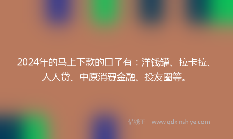 2024年的马上下款的口子有：洋钱罐、拉卡拉、人人贷、中原消费金融、投友圈等。