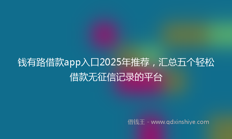 钱有路借款app入口2025年推荐，汇总五个轻松借款无征信记录的平台