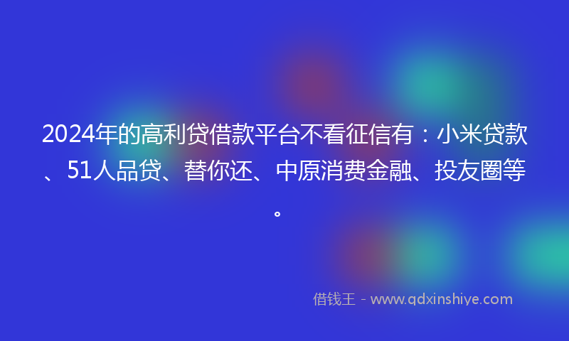 2024年的高利贷借款平台不看征信有：小米贷款、51人品贷、替你还、中原消费金融、投友圈等。