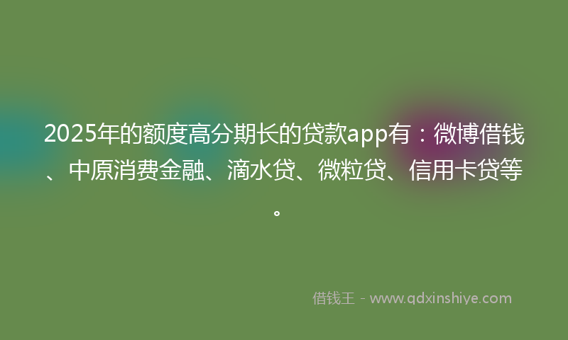 2025年的额度高分期长的贷款app有：微博借钱、中原消费金融、滴水贷、微粒贷、信用卡贷等。