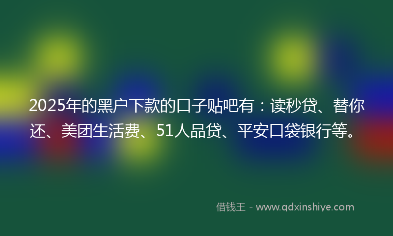 2025年的黑户下款的口子贴吧有：读秒贷、替你还、美团生活费、51人品贷、平安口袋银行等。