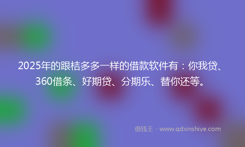 2025年的跟桔多多一样的借款软件有：你我贷、360借条、好期贷、分期乐、替你还等。