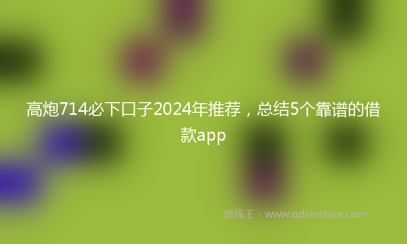 高炮714必下口子2024年推荐，总结5个靠谱的借款app