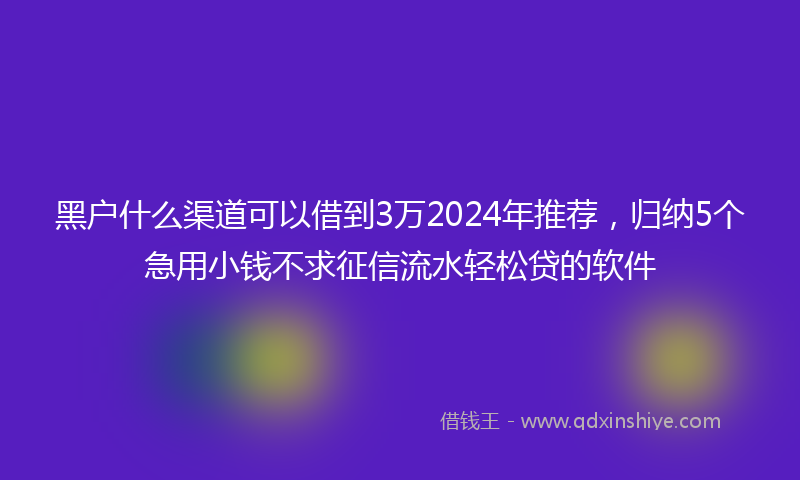 黑户什么渠道可以借到3万2024年推荐，归纳5个急用小钱不求征信流水轻松贷的软件