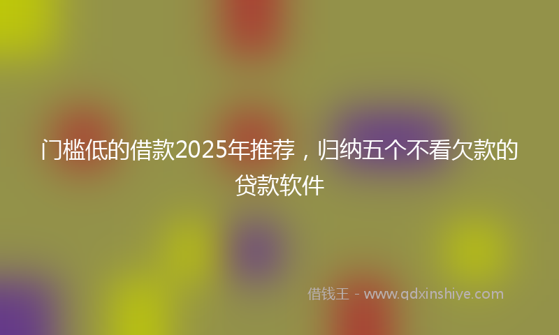 门槛低的借款2025年推荐，归纳五个不看欠款的贷款软件
