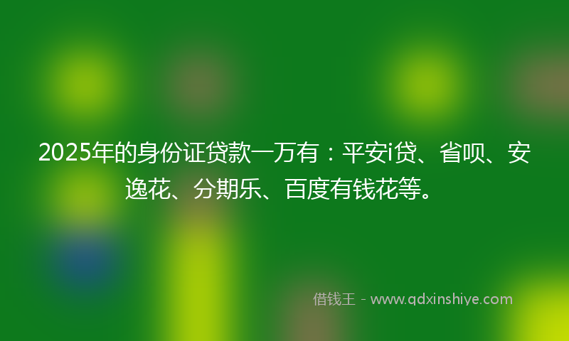 2025年的身份证贷款一万有：平安i贷、省呗、安逸花、分期乐、百度有钱花等。
