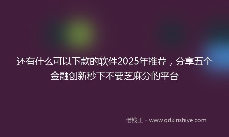 还有什么可以下款的软件2025年推荐，分享五个金融创新秒下不要芝麻分的平台