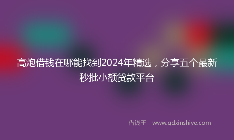 高炮借钱在哪能找到2024年精选，分享五个最新秒批小额贷款平台