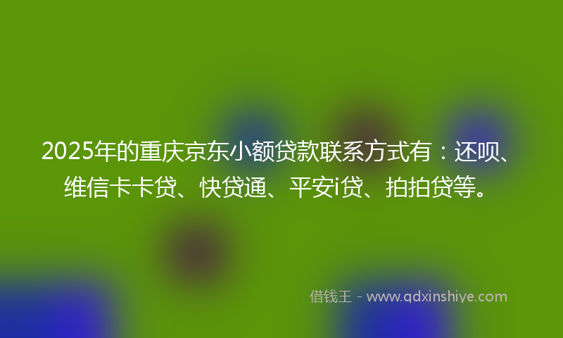 2025年的重庆京东小额贷款联系方式有：还呗、维信卡卡贷、快贷通、平安i贷、拍拍贷等。