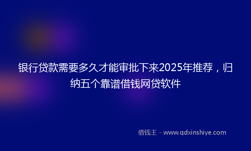 银行贷款需要多久才能审批下来2025年推荐，归纳五个靠谱借钱网贷软件