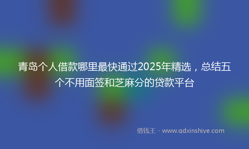 青岛个人借款哪里最快通过2025年精选，总结五个不用面签和芝麻分的贷款平台