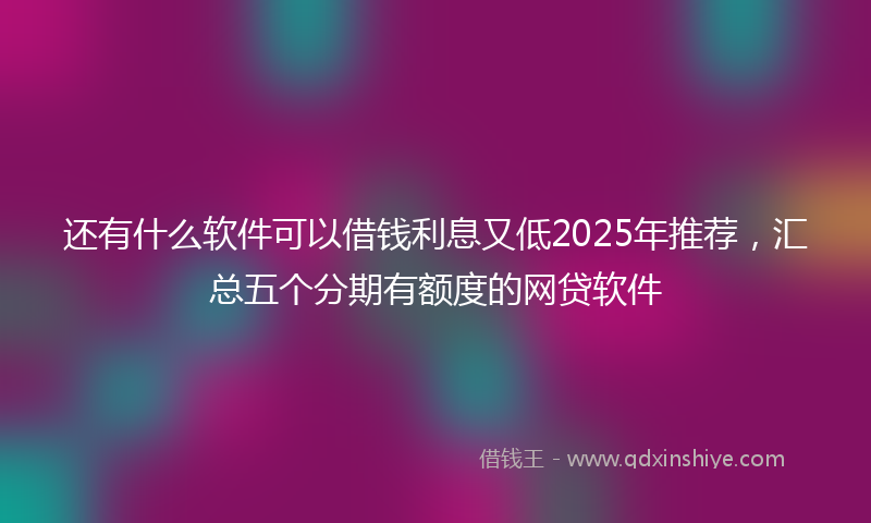 还有什么软件可以借钱利息又低2025年推荐，汇总五个分期有额度的网贷软件