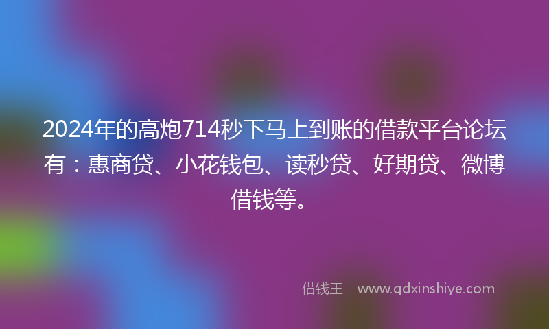 2024年的高炮714秒下马上到账的借款平台论坛有：惠商贷、小花钱包、读秒贷、好期贷、微博借钱等。