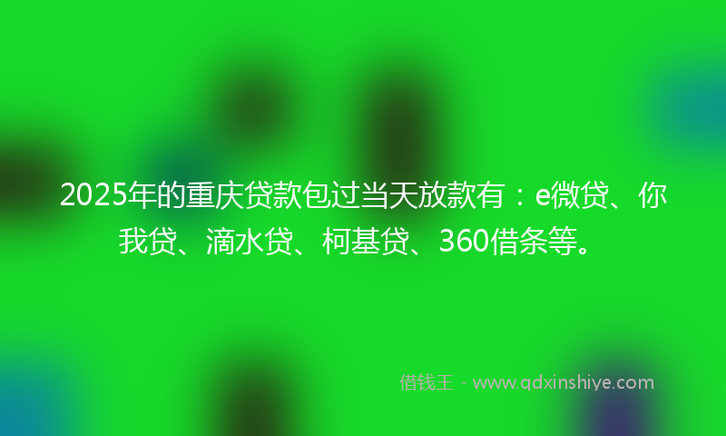 2025年的重庆贷款包过当天放款有：e微贷、你我贷、滴水贷、柯基贷、360借条等。