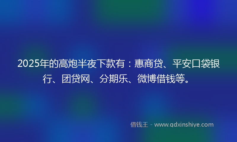 2025年的高炮半夜下款有：惠商贷、平安口袋银行、团贷网、分期乐、微博借钱等。
