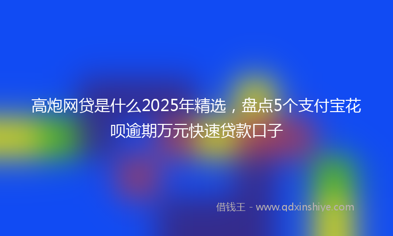 高炮网贷是什么2025年精选，盘点5个支付宝花呗逾期万元快速贷款口子