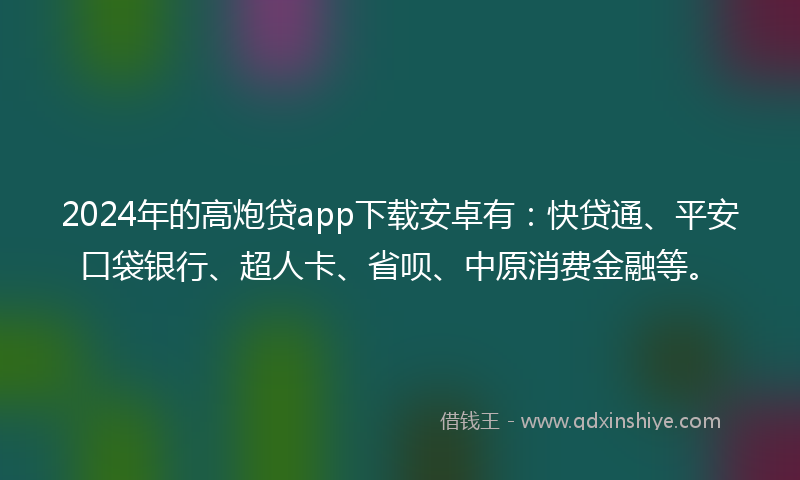 2024年的高炮贷app下载安卓有：快贷通、平安口袋银行、超人卡、省呗、中原消费金融等。