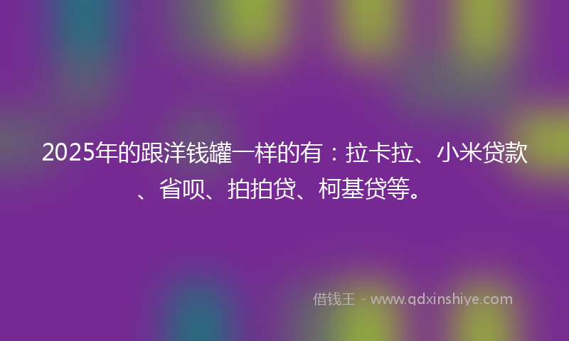 2025年的跟洋钱罐一样的有：拉卡拉、小米贷款、省呗、拍拍贷、柯基贷等。