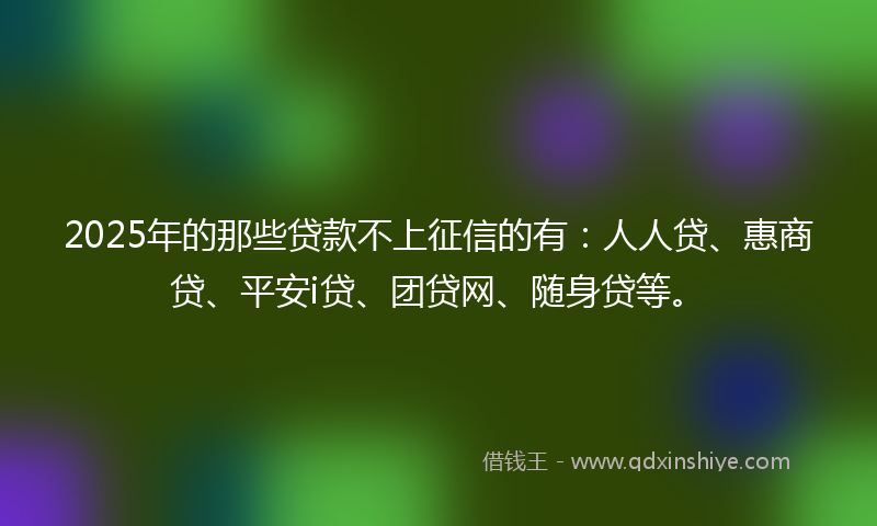 2025年的那些贷款不上征信的有：人人贷、惠商贷、平安i贷、团贷网、随身贷等。