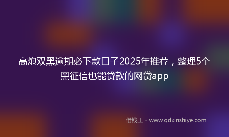 高炮双黑逾期必下款口子2025年推荐，整理5个黑征信也能贷款的网贷app