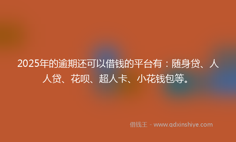 2025年的逾期还可以借钱的平台有：随身贷、人人贷、花呗、超人卡、小花钱包等。