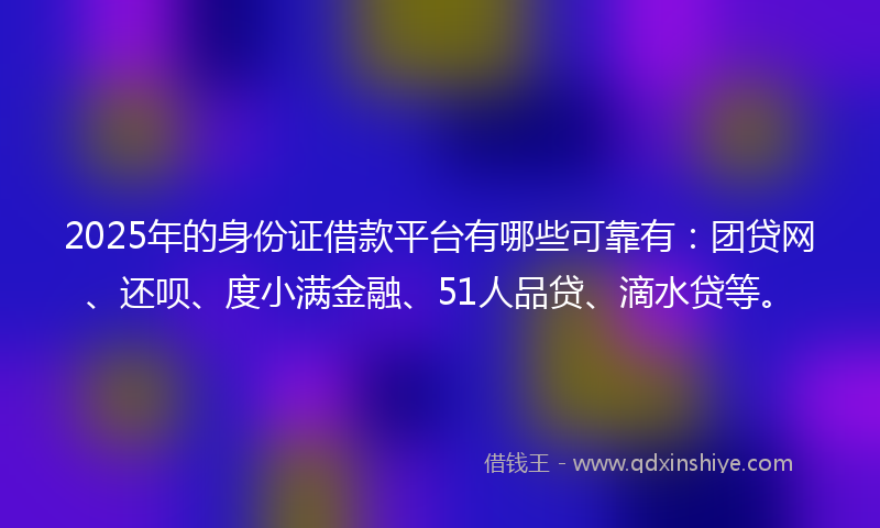 2025年的身份证借款平台有哪些可靠有：团贷网、还呗、度小满金融、51人品贷、滴水贷等。