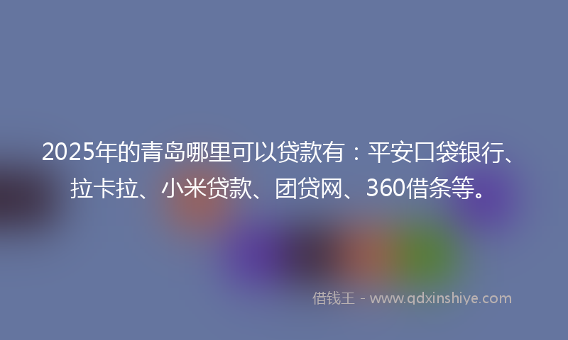 2025年的青岛哪里可以贷款有：平安口袋银行、拉卡拉、小米贷款、团贷网、360借条等。