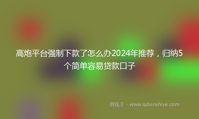 高炮平台强制下款了怎么办2024年推荐，归纳5个简单容易贷款口子