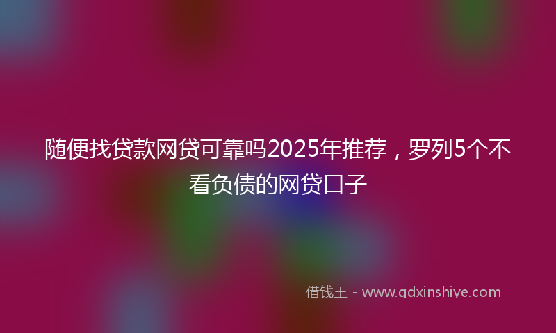 随便找贷款网贷可靠吗2025年推荐，罗列5个不看负债的网贷口子