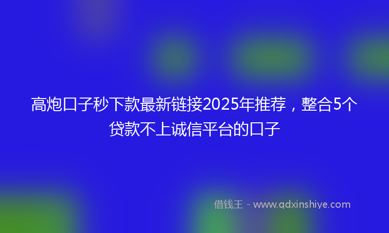 高炮口子秒下款最新链接2025年推荐，整合5个贷款不上诚信平台的口子