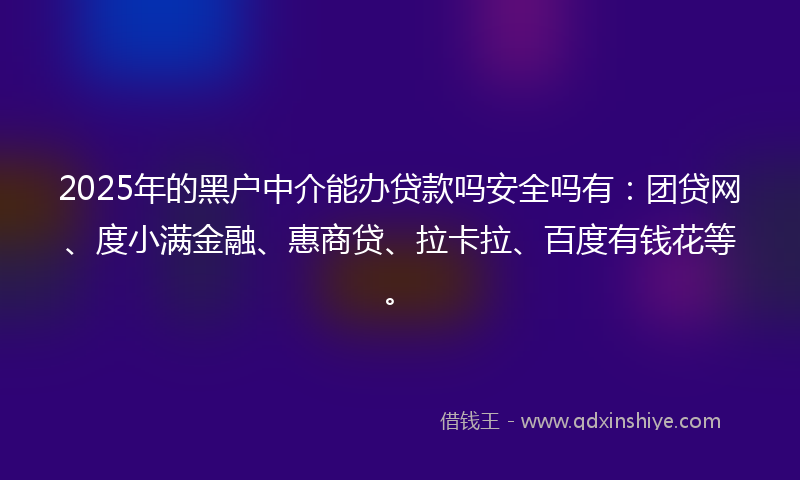 2025年的黑户中介能办贷款吗安全吗有：团贷网、度小满金融、惠商贷、拉卡拉、百度有钱花等。