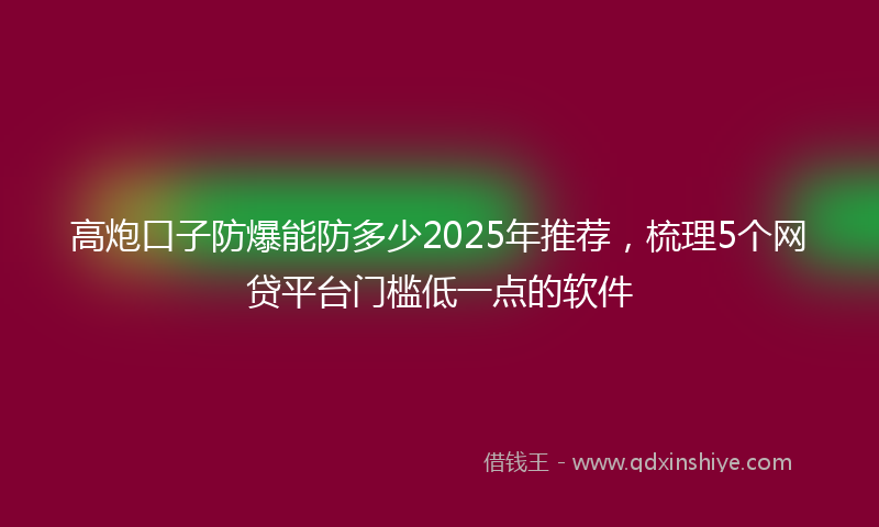 高炮口子防爆能防多少2025年推荐，梳理5个网贷平台门槛低一点的软件