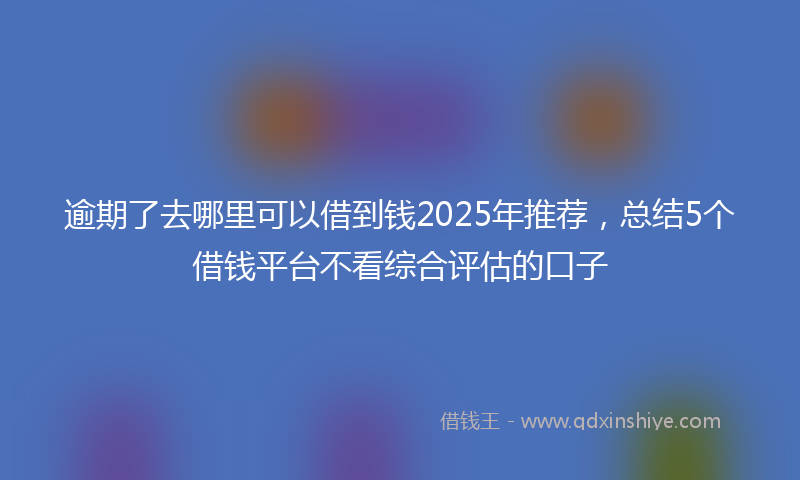 逾期了去哪里可以借到钱2025年推荐，总结5个借钱平台不看综合评估的口子
