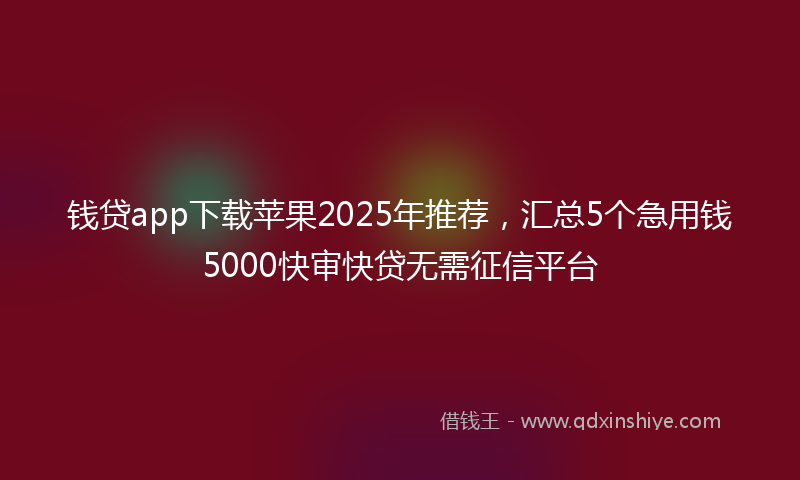 钱贷app下载苹果2025年推荐，汇总5个急用钱5000快审快贷无需征信平台