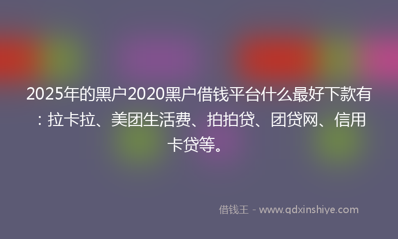 2025年的黑户2020黑户借钱平台什么最好下款有：拉卡拉、美团生活费、拍拍贷、团贷网、信用卡贷等。