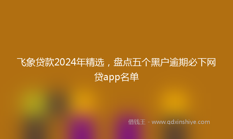 飞象贷款2024年精选，盘点五个黑户逾期必下网贷app名单