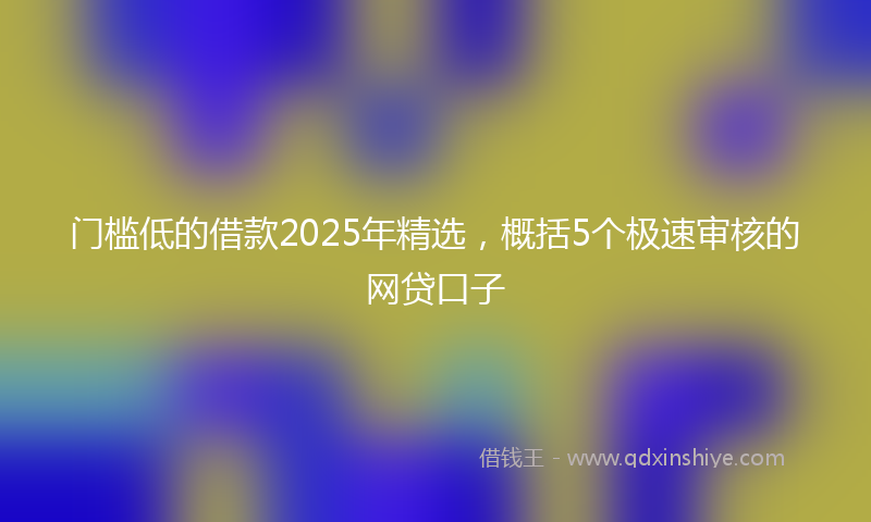 门槛低的借款2025年精选，概括5个极速审核的网贷口子