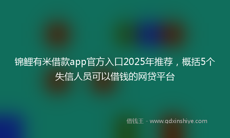 锦鲤有米借款app官方入口2025年推荐，概括5个失信人员可以借钱的网贷平台