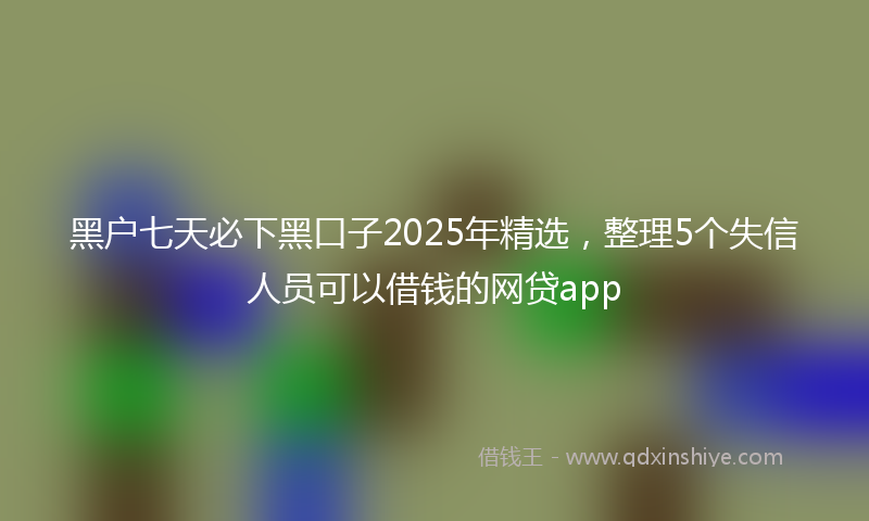 黑户七天必下黑口子2025年精选，整理5个失信人员可以借钱的网贷app