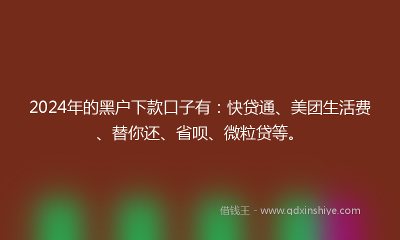 2024年的黑户下款口子有：快贷通、美团生活费、替你还、省呗、微粒贷等。